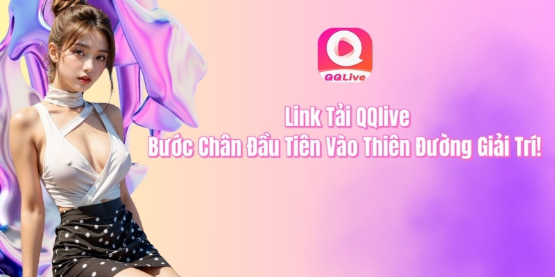 Link tải QQlive bước chân đầu tiên vào thiên đường giải trí