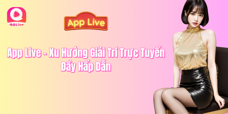 App Live xu hướng giải trí trực tuyến đầy hấp dẫn