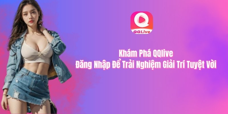 Đăng nhập QQlive để trải nghiệm giải trí tuyệt vời