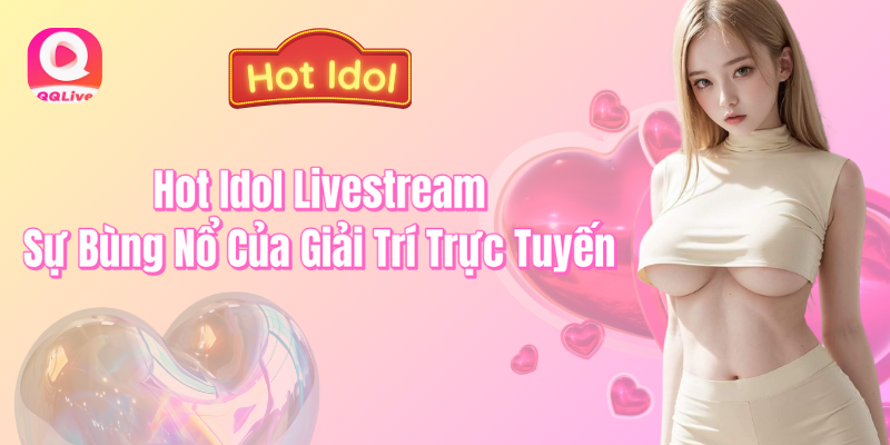 Hot Idol Livestream sự bùng nổ của giải trí trực tuyến