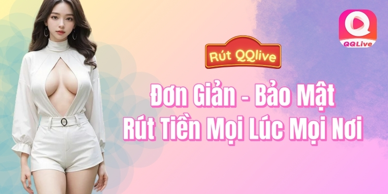 Rút QQlive - Đơn giản - Bảo Mật - Rút tiền mọi lúc mọi nơi