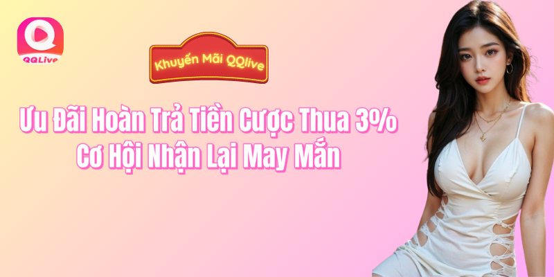 Ưu đãi hoàn trả tiền cược thua 3% cơ hội nhận lại may mắn QQlive